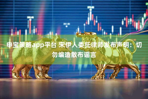 申宝策略app平台 宋伊人委托律师发布声明：切勿编造散布谣言