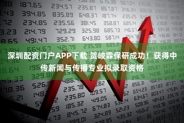 深圳配资门户APP下载 贺峻霖保研成功！获得中传新闻与传播专业拟录取资格