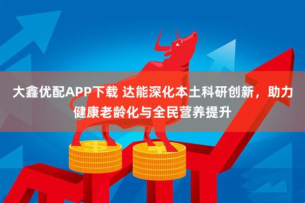 大鑫优配APP下载 达能深化本土科研创新，助力健康老龄化与全民营养提升