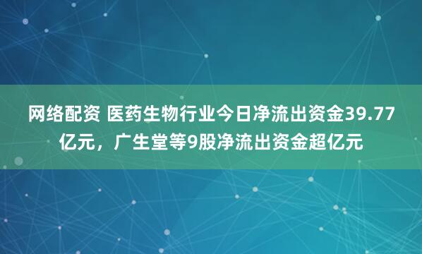 网络配资 医药生物行业今日净流出资金39.77亿元，广生堂等9股净流出资金超亿元