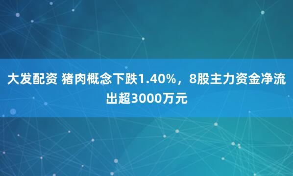 大发配资 猪肉概念下跌1.40%，8股主力资金净流出超3000万元
