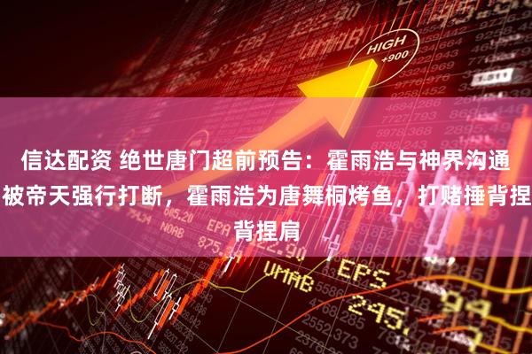 信达配资 绝世唐门超前预告：霍雨浩与神界沟通，被帝天强行打断，霍雨浩为唐舞桐烤鱼，打赌捶背捏肩