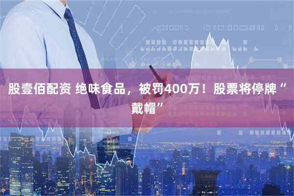 股壹佰配资 绝味食品，被罚400万！股票将停牌“戴帽”