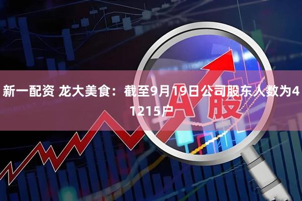 新一配资 龙大美食：截至9月19日公司股东人数为41215户
