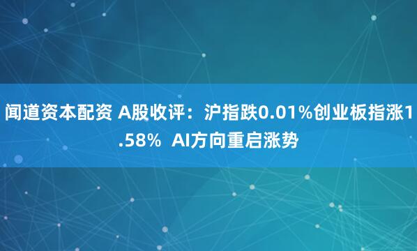 闻道资本配资 A股收评：沪指跌0.01%创业板指涨1.58%  AI方向重启涨势