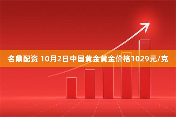 名鼎配资 10月2日中国黄金黄金价格1029元/克