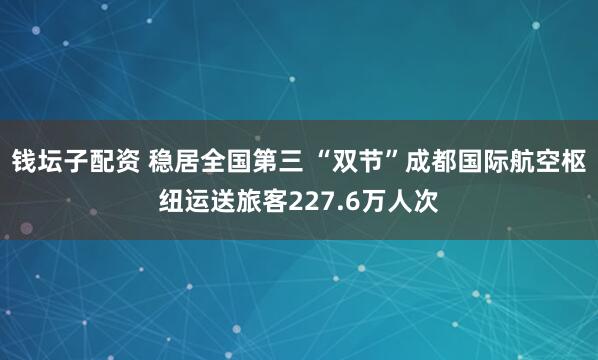钱坛子配资 稳居全国第三 “双节”成都国际航空枢纽运送旅客227.6万人次