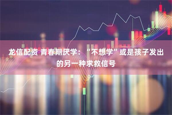龙信配资 青春期厌学：“不想学”或是孩子发出的另一种求救信号
