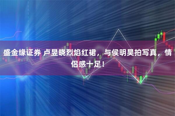 盛金缘证券 卢昱晓烈焰红裙，与侯明昊拍写真，情侣感十足！