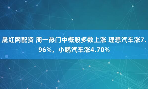 晟红网配资 周一热门中概股多数上涨 理想汽车涨7.96%，小鹏汽车涨4.70%