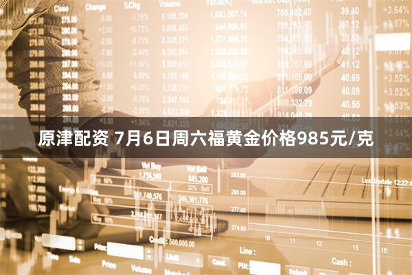原津配资 7月6日周六福黄金价格985元/克