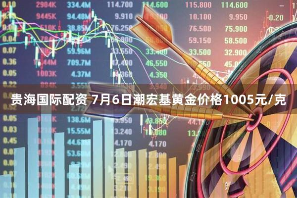 贵海国际配资 7月6日潮宏基黄金价格1005元/克