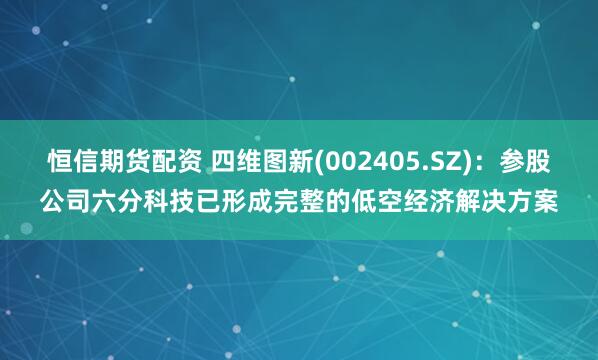 恒信期货配资 四维图新(002405.SZ)：参股公司六分科技已形成完整的低空经济解决方案