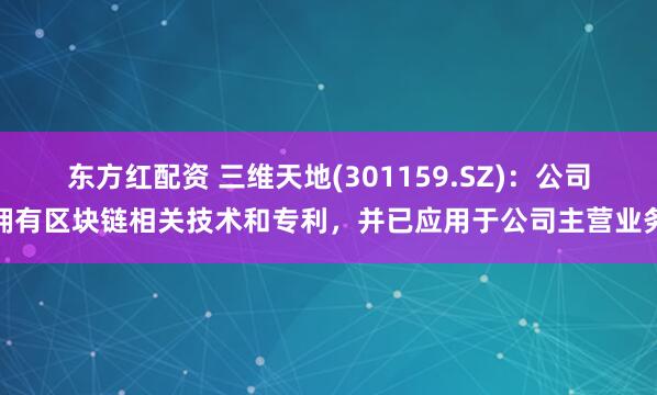 东方红配资 三维天地(301159.SZ)：公司拥有区块链相关技术和专利，并已应用于公司主营业务