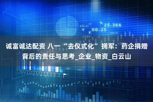 诚富诚达配资 八一 “去仪式化” 拥军：药企捐赠背后的责任与思考_企业_物资_白云山