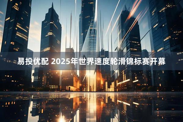易投优配 2025年世界速度轮滑锦标赛开幕