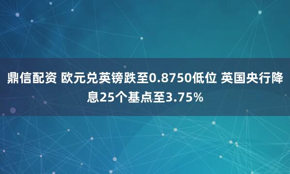 鼎信配资 欧元兑英镑跌至0.8750低位 英国央行降息25个基点至3.75%