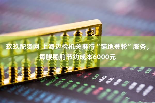 玖玖配资网 上海边检机关推行“锚地登轮”服务，每艘船舶节约成本6000元