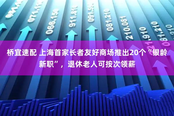 桥宜速配 上海首家长者友好商场推出20个“银龄新职”，退休老人可按次领薪